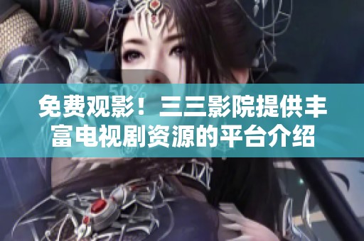 免费观影！三三影院提供丰富电视剧资源的平台介绍