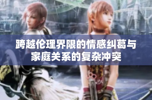 跨越伦理界限的情感纠葛与家庭关系的复杂冲突