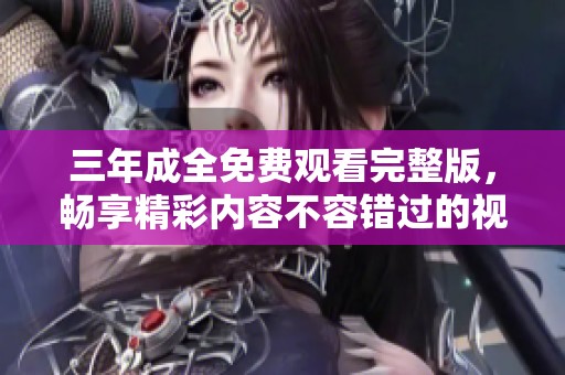 三年成全免费观看完整版，畅享精彩内容不容错过的视听盛宴