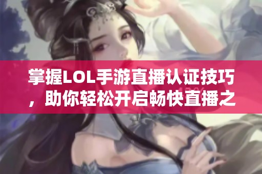 掌握LOL手游直播认证技巧，助你轻松开启畅快直播之旅