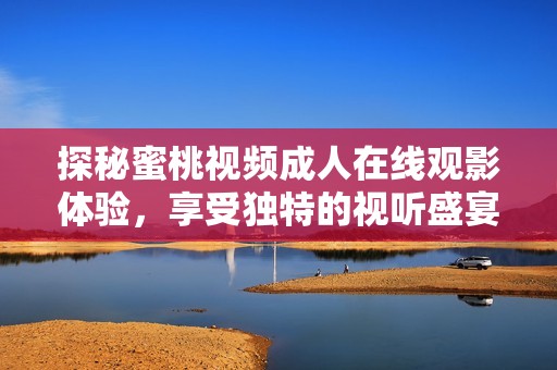 探秘蜜桃视频成人在线观影体验，享受独特的视听盛宴与互动乐趣