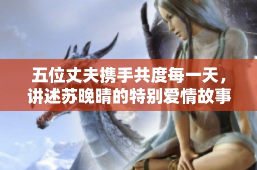 五位丈夫携手共度每一天，讲述苏晚晴的特别爱情故事