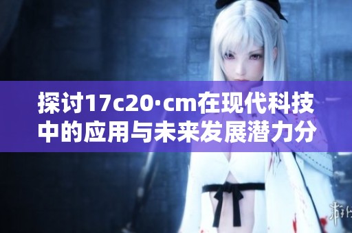 探讨17c20·cm在现代科技中的应用与未来发展潜力分析