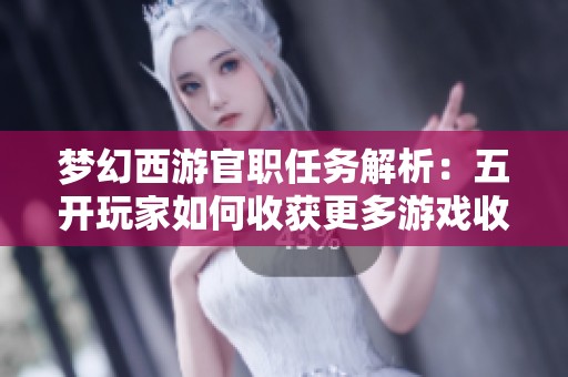 梦幻西游官职任务解析：五开玩家如何收获更多游戏收益
