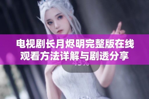 电视剧长月烬明完整版在线观看方法详解与剧透分享