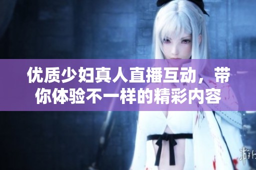 优质少妇真人直播互动，带你体验不一样的精彩内容