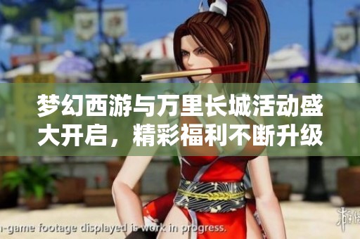梦幻西游与万里长城活动盛大开启，精彩福利不断升级！