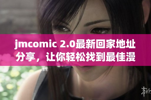jmcomic 2.0最新回家地址分享，让你轻松找到最佳漫画资源平台