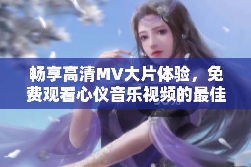 畅享高清MV大片体验，免费观看心仪音乐视频的最佳选择