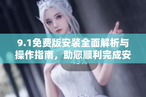 9.1免费版安装全面解析与操作指南，助您顺利完成安装过程