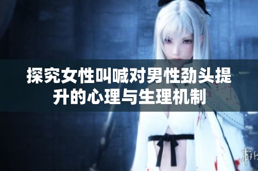 探究女性叫喊对男性劲头提升的心理与生理机制