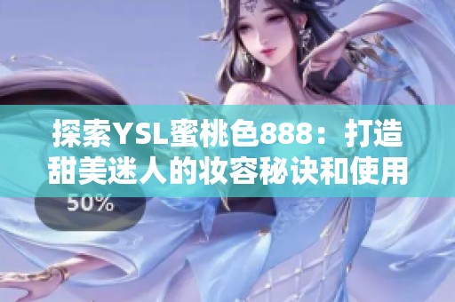 探索YSL蜜桃色888：打造甜美迷人的妆容秘诀和使用心得