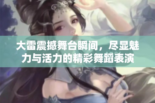 大雷震撼舞台瞬间，尽显魅力与活力的精彩舞蹈表演