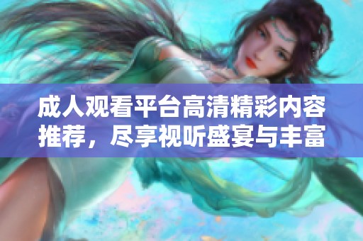 成人观看平台高清精彩内容推荐，尽享视听盛宴与丰富选择
