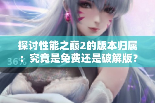 探讨性能之巅2的版本归属：究竟是免费还是破解版？