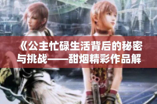 《公主忙碌生活背后的秘密与挑战——甜烟精彩作品解析》