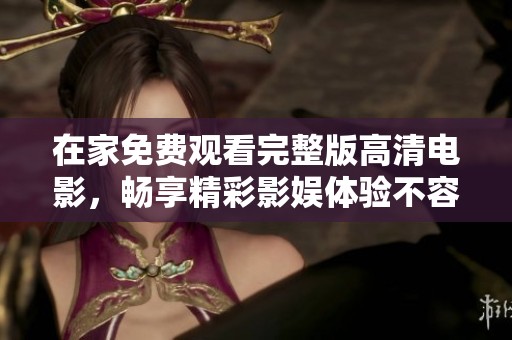 在家免费观看完整版高清电影，畅享精彩影娱体验不容错过