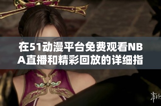 在51动漫平台免费观看NBA直播和精彩回放的详细指南