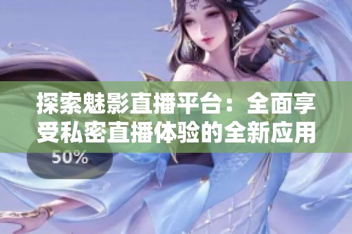 探索魅影直播平台：全面享受私密直播体验的全新应用分享