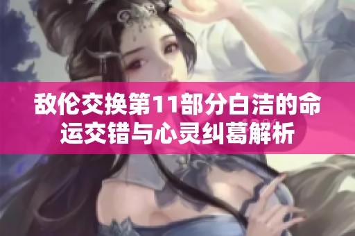 敌伦交换第11部分白洁的命运交错与心灵纠葛解析