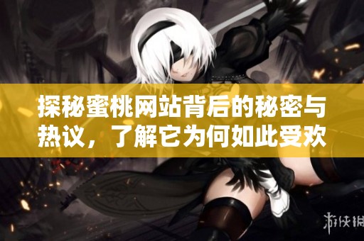 探秘蜜桃网站背后的秘密与热议，了解它为何如此受欢迎