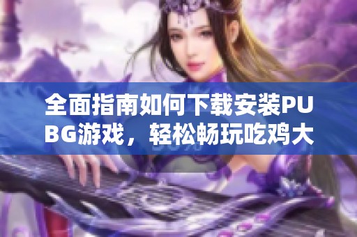 全面指南如何下载安装PUBG游戏，轻松畅玩吃鸡大作战