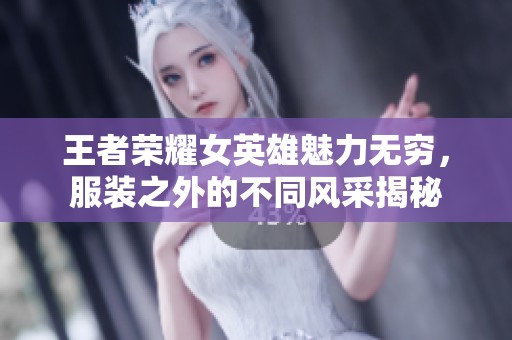 王者荣耀女英雄魅力无穷，服装之外的不同风采揭秘