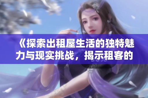 《探索出租屋生活的独特魅力与现实挑战，揭示租客的真实故事》