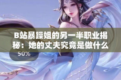 B站暴躁姐的另一半职业揭秘：她的丈夫究竟是做什么工作的呢