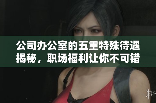 公司办公室的五重特殊待遇揭秘，职场福利让你不可错过的机会