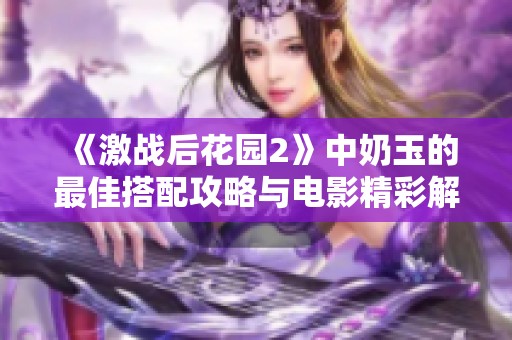 《激战后花园2》中奶玉的最佳搭配攻略与电影精彩解读分享