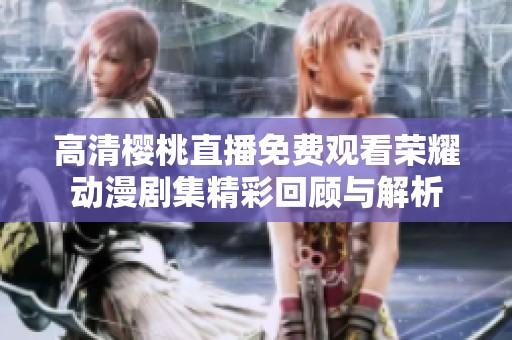 高清樱桃直播免费观看荣耀动漫剧集精彩回顾与解析