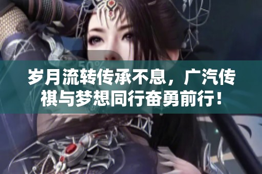 岁月流转传承不息，广汽传祺与梦想同行奋勇前行！