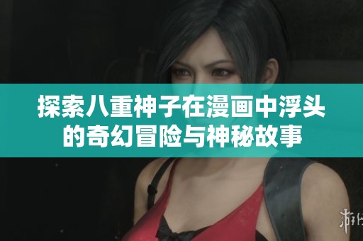 探索八重神子在漫画中浮头的奇幻冒险与神秘故事
