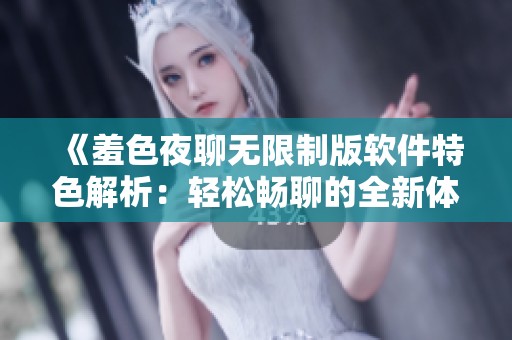 《羞色夜聊无限制版软件特色解析：轻松畅聊的全新体验》