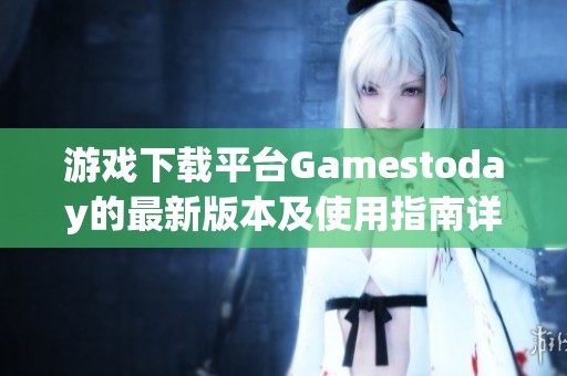 游戏下载平台Gamestoday的最新版本及使用指南详解