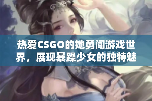 热爱CSGO的她勇闯游戏世界，展现暴躁少女的独特魅力与风采