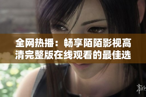 全网热播：畅享陌陌影视高清完整版在线观看的最佳选择