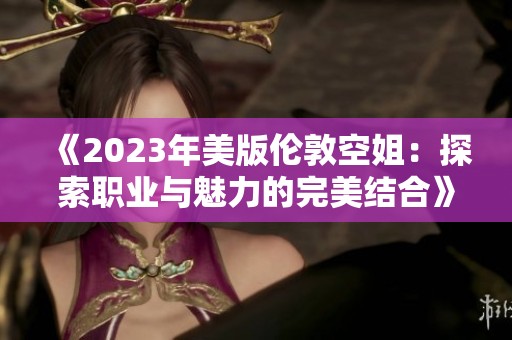 《2023年美版伦敦空姐：探索职业与魅力的完美结合》