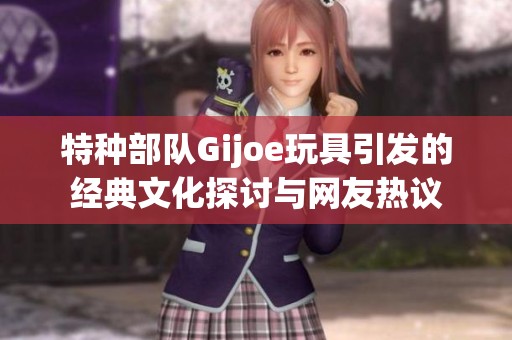 特种部队Gijoe玩具引发的经典文化探讨与网友热议