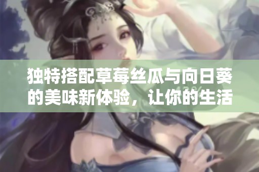 独特搭配草莓丝瓜与向日葵的美味新体验，让你的生活更加多彩充实