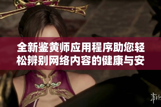 全新鉴黄师应用程序助您轻松辨别网络内容的健康与安全性
