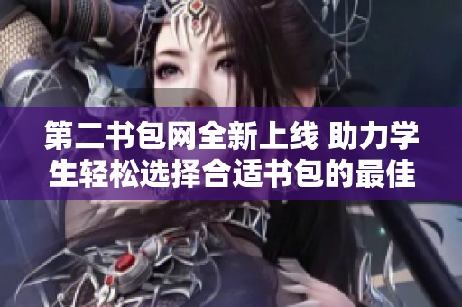 第二书包网全新上线 助力学生轻松选择合适书包的最佳平台
