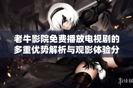 老牛影院免费播放电视剧的多重优势解析与观影体验分享