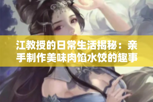 江教授的日常生活揭秘：亲手制作美味肉馅水饺的趣事与体验