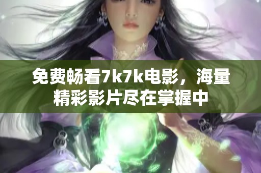 免费畅看7k7k电影，海量精彩影片尽在掌握中