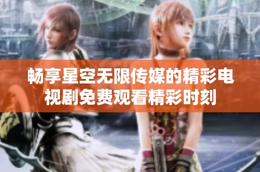 畅享星空无限传媒的精彩电视剧免费观看精彩时刻