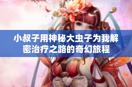 小叔子用神秘大虫子为我解密治疗之路的奇幻旅程
