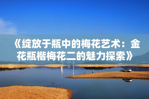 《绽放于瓶中的梅花艺术：金花瓶楷梅花二的魅力探索》