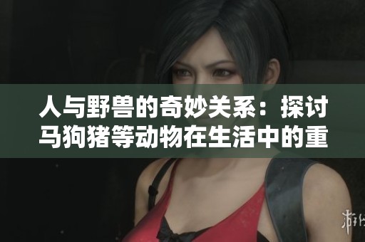 人与野兽的奇妙关系：探讨马狗猪等动物在生活中的重要角色